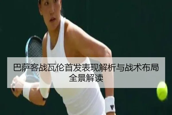 巴萨客战瓦伦首发表现解析与战术布局全景解读